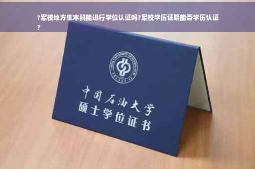 ?军校地方生本科能进行学位认证吗?军校学历证明能否学历认证
?