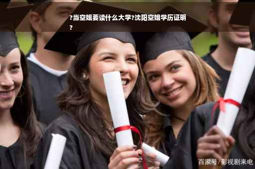 ?当空姐要读什么大学?沈阳空姐学历证明
?