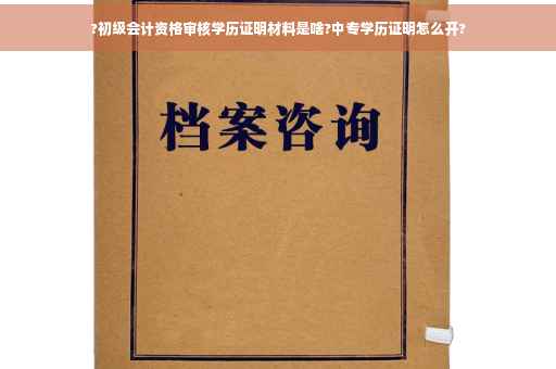 ?初级会计资格审核学历证明材料是啥?中专学历证明怎么开?