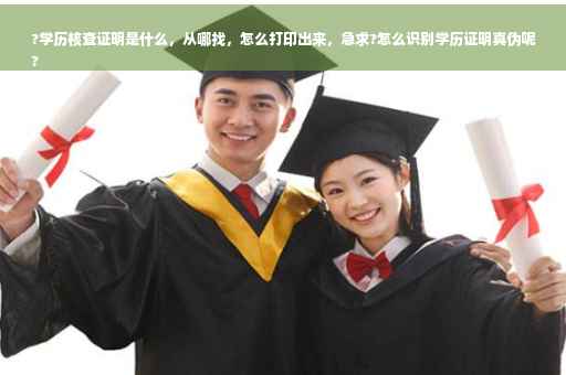 ?学历核查证明是什么，从哪找，怎么打印出来，急求?怎么识别学历证明真伪呢
?