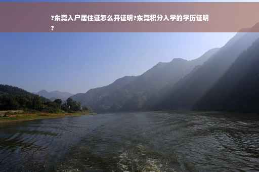 ?东莞入户居住证怎么开证明?东莞积分入学的学历证明
?