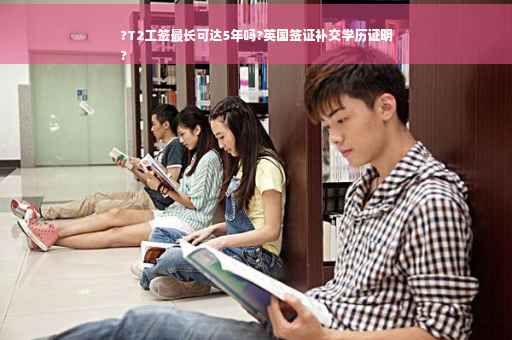 ?T2工签最长可达5年吗?英国签证补交学历证明
?