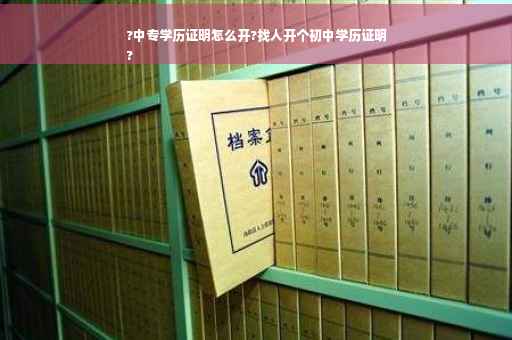 ?中专学历证明怎么开?找人开个初中学历证明
?