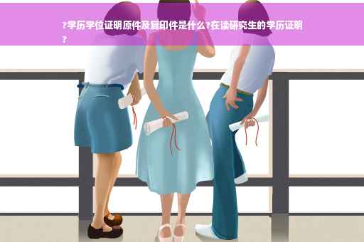 ?学历学位证明原件及复印件是什么?在读研究生的学历证明
?