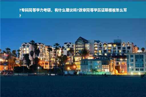 ?专科同等学力考研，有什么建议吗?政审同等学历证明模板怎么写
?
