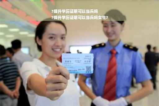 ?提升学历证明可以当兵吗
?提升学历证明可以当兵吗女生?