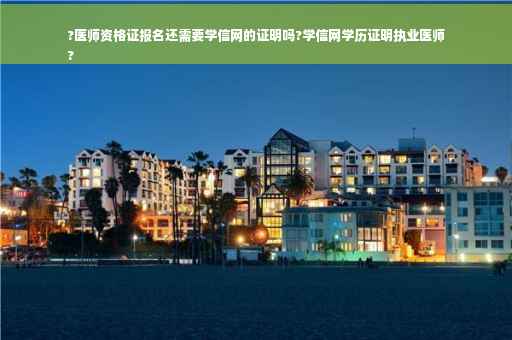 ?医师资格证报名还需要学信网的证明吗?学信网学历证明执业医师
?
