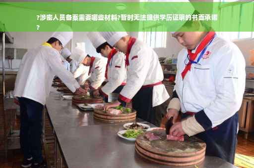 ?涉密人员备案需要哪些材料?暂时无法提供学历证明的书面承诺
?