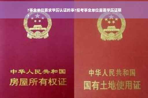 ?事业单位要求学历认证的事?报考事业单位需要学历证明
?
