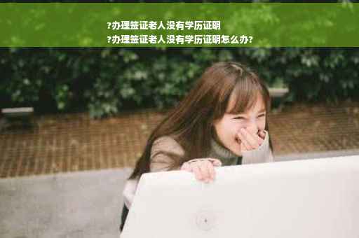 ?办理签证老人没有学历证明
?办理签证老人没有学历证明怎么办?