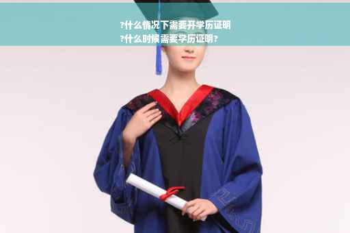 ?什么情况下需要开学历证明
?什么时候需要学历证明?