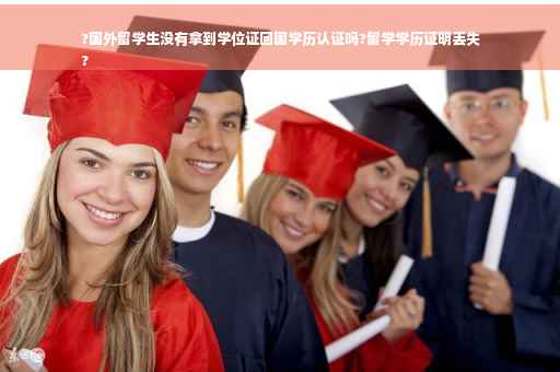 ?国外留学生没有拿到学位证回国学历认证吗?留学学历证明丢失
?