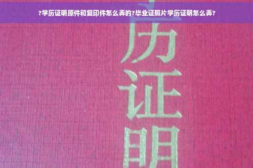 ?学历证明原件和复印件怎么弄的?毕业证照片学历证明怎么弄?