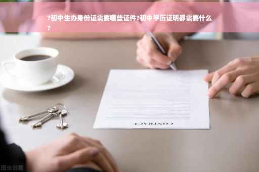 ?初中生办身份证需要哪些证件?初中学历证明都需要什么
?