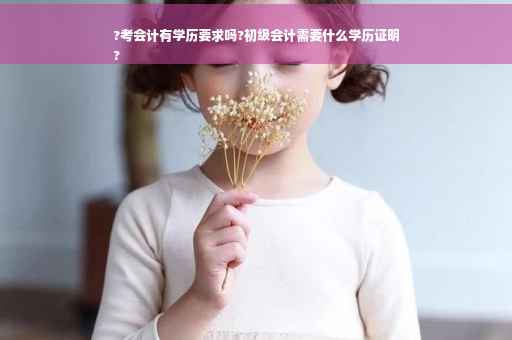 ?考会计有学历要求吗?初级会计需要什么学历证明
?