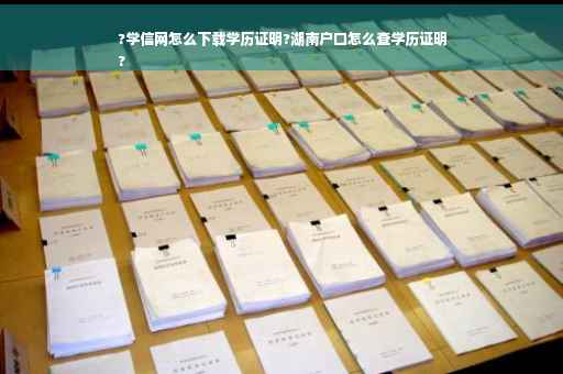 ?学信网怎么下载学历证明?湖南户口怎么查学历证明
?
