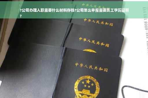 ?公司办理入职需要什么材料存档?公司怎么申报需要员工学历证明
?