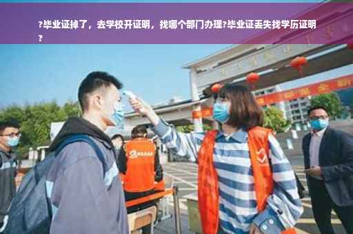 ?毕业证掉了，去学校开证明，找哪个部门办理?毕业证丢失找学历证明
?