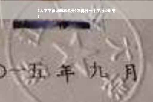 ?大学学籍证明怎么开?怎样开一个学历证明书
?
