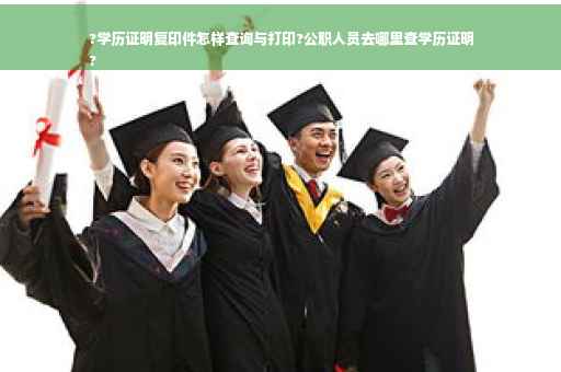 ?学历证明复印件怎样查询与打印?公职人员去哪里查学历证明
?