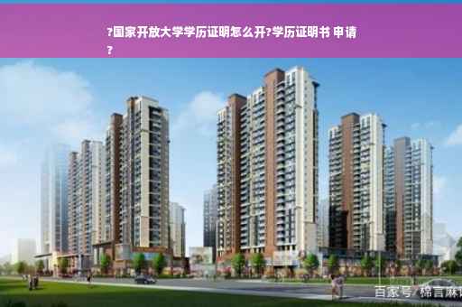 ?国家开放大学学历证明怎么开?学历证明书 申请
?