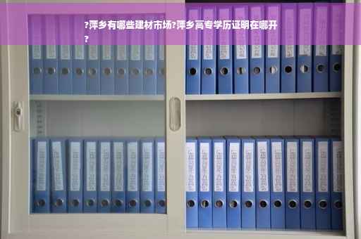 ?萍乡有哪些建材市场?萍乡高专学历证明在哪开
?