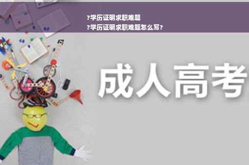 ?学历证明求职难题
?学历证明求职难题怎么写?