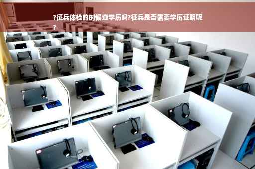 ?征兵体检的时候查学历吗?征兵是否需要学历证明呢
?