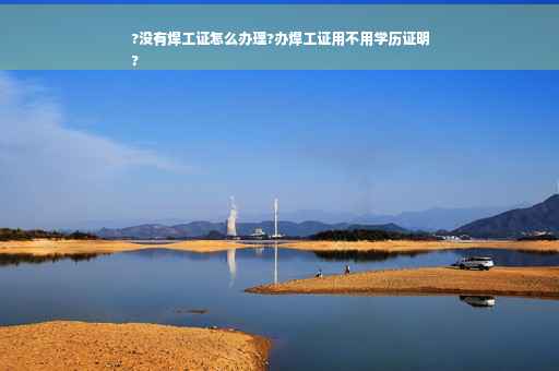 ?没有焊工证怎么办理?办焊工证用不用学历证明
?