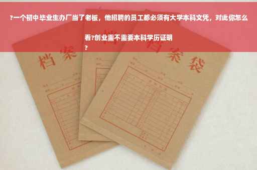 ?一个初中毕业生办厂当了老板，他招聘的员工都必须有大学本科文凭，对此你怎么看?创业需不需要本科学历证明
?