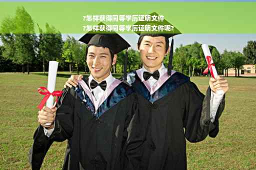 ?怎样获得同等学历证明文件
?怎样获得同等学历证明文件呢?