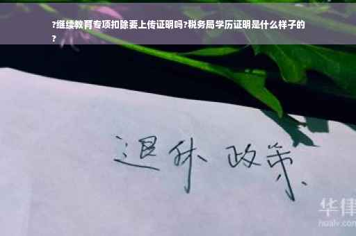 ?继续教育专项扣除要上传证明吗?税务局学历证明是什么样子的
?