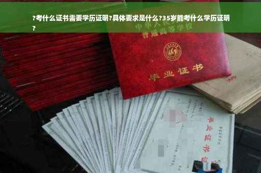 ?考什么证书需要学历证明?具体要求是什么?35岁能考什么学历证明
?