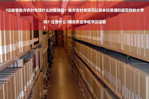 ?山东省地方农村专项什么时候填报？地方农村专项可以和本科普通批报同样的大学吗？注意什么?烟台农业学校学历证明
?