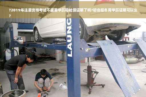 ?2019年注册资格考试不需要学历和社保证明了吗?初会报名用学历证明可以么
?