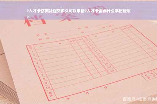 ?人才卡济南社保交多久可以申请?人才卡需要什么学历证明
?