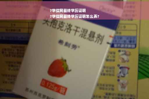 ?学信网最终学历证明
?学信网最终学历证明怎么弄?