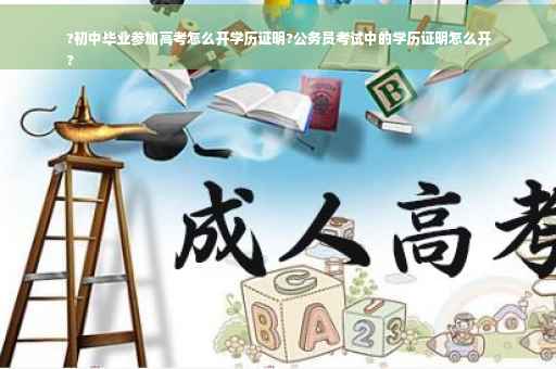 ?初中毕业参加高考怎么开学历证明?公务员考试中的学历证明怎么开
?