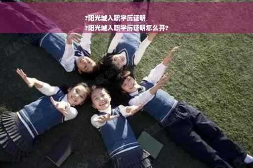 ?阳光城入职学历证明
?阳光城入职学历证明怎么开?
