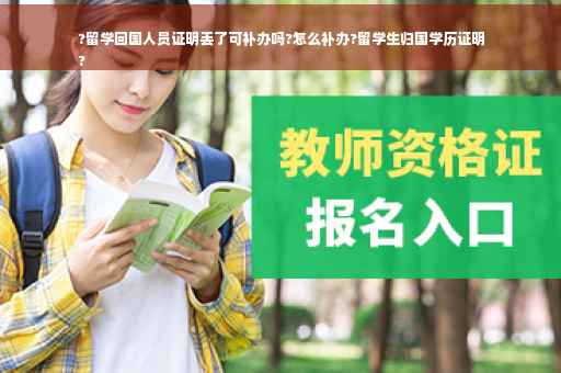 ?留学回国人员证明丢了可补办吗?怎么补办?留学生归国学历证明
?
