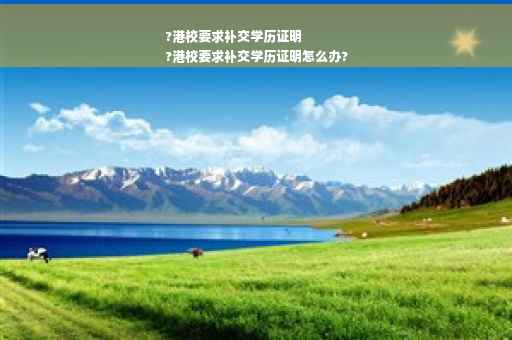 ?港校要求补交学历证明
?港校要求补交学历证明怎么办?
