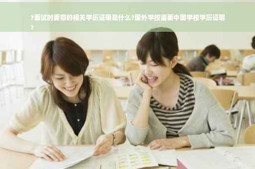 ?面试时要带的相关学历证明是什么?国外学校需要中国学校学历证明
?