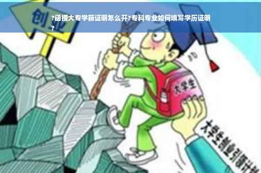 ?函授大专学籍证明怎么开?专科专业如何填写学历证明
?