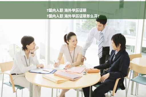 ?国内入职 海外学历证明
?国内入职 海外学历证明怎么开?