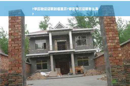?学历验证证明到哪里开?审定学历证明怎么弄
?