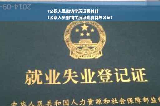 ?公职人员撤销学历证明材料
?公职人员撤销学历证明材料怎么写?
