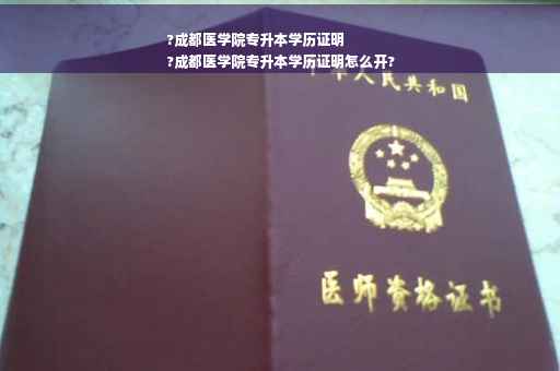 ?成都医学院专升本学历证明
?成都医学院专升本学历证明怎么开?
