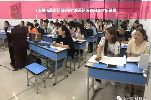 ?吉首市湘西职院好吗?湘西职院官网查学历证明
?