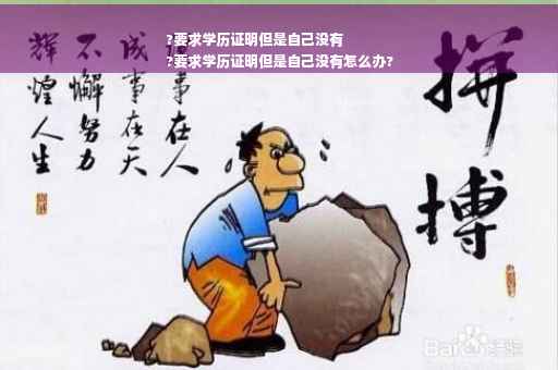 ?要求学历证明但是自己没有
?要求学历证明但是自己没有怎么办?