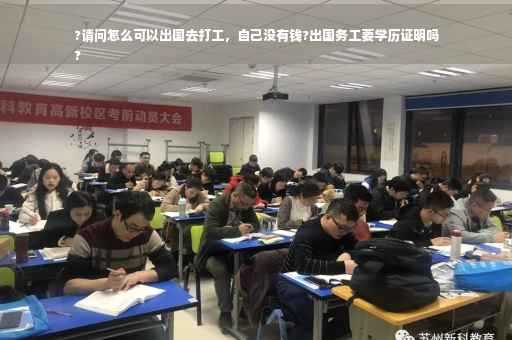?请问怎么可以出国去打工，自己没有钱?出国务工要学历证明吗
?